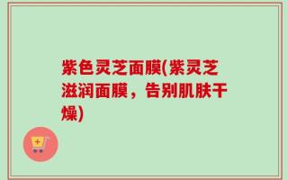 紫色灵芝面膜(紫灵芝滋润面膜，告别肌肤干燥)