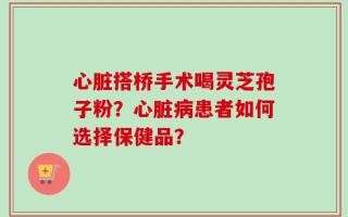 心脏搭桥手术喝灵芝孢子粉？心脏病患者如何选择保健品？