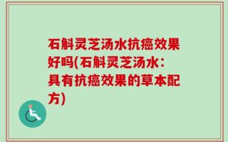 石斛灵芝汤水抗癌效果好吗(石斛灵芝汤水：具有抗癌效果的草本配方)