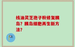 线油灵芝孢子粉修复胰岛？胰岛细胞再生新方法？