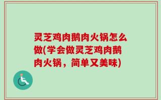 灵芝鸡肉鹅肉火锅怎么做(学会做灵芝鸡肉鹅肉火锅，简单又美味)
