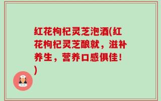 红花枸杞灵芝泡酒(红花枸杞灵芝酿就，滋补养生，营养口感俱佳！)