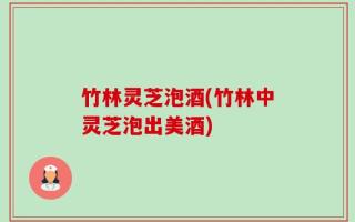 竹林灵芝泡酒(竹林中灵芝泡出美酒)