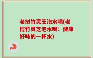 老挝竹灵芝泡水喝(老挝竹灵芝泡水喝：健康好味的一杯水)