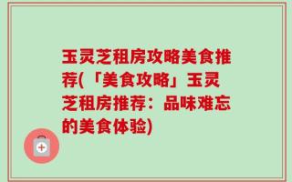 玉灵芝租房攻略美食推荐(「美食攻略」玉灵芝租房推荐：品味难忘的美食体验)