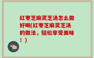 红枣芝麻灵芝汤怎么做好喝(红枣芝麻灵芝汤的做法，轻松享受美味！)