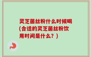 灵芝菌丝粉什么时候喝(合适的灵芝菌丝粉饮用时间是什么？)