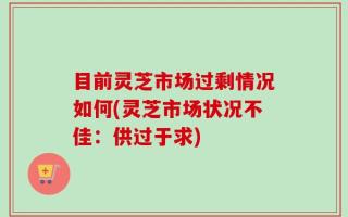 目前灵芝市场过剩情况如何(灵芝市场状况不佳：供过于求)