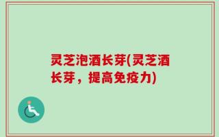 灵芝泡酒长芽(灵芝酒长芽，提高免疫力)