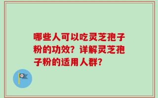哪些人可以吃灵芝孢子粉的功效？详解灵芝孢子粉的适用人群？