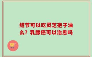 结节可以吃灵芝孢子油么？乳腺癌可以治愈吗