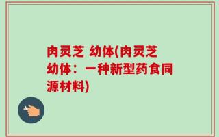 肉灵芝 幼体(肉灵芝幼体：一种新型药食同源材料)