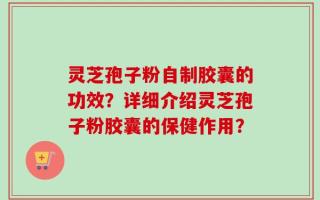 灵芝孢子粉自制胶囊的功效？详细介绍灵芝孢子粉胶囊的保健作用？