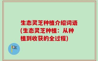生态灵芝种植介绍词语(生态灵芝种植：从种植到收获的全过程)