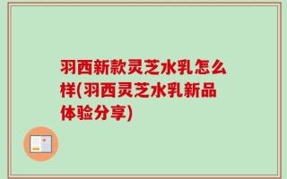 羽西新款灵芝水乳怎么样(羽西灵芝水乳新品体验分享)