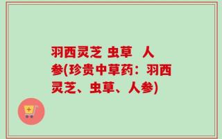 羽西灵芝 虫草  人参(珍贵中草药：羽西灵芝、虫草、人参)
