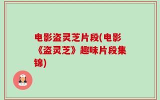 电影盗灵芝片段(电影《盗灵芝》趣味片段集锦)