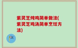紫灵芝炖鸡简单做法(紫灵芝鸡汤简单烹饪方法)