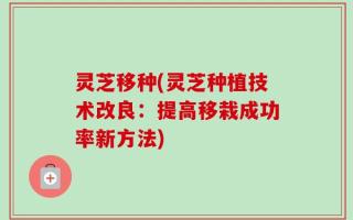 灵芝移种(灵芝种植技术改良：提高移栽成功率新方法)