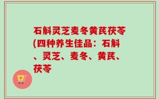 石斛灵芝麦冬黄芪茯苓(四种养生佳品：石斛、灵芝、麦冬、黄芪、茯苓