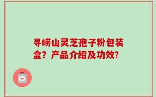 寻崂山灵芝孢子粉包装盒？产品介绍及功效？