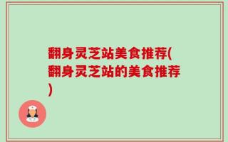翻身灵芝站美食推荐(翻身灵芝站的美食推荐)