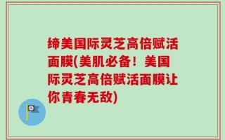 缔美国际灵芝高倍赋活面膜(美肌必备！美国际灵芝高倍赋活面膜让你青春无敌)