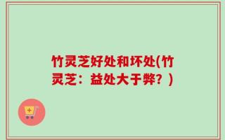 竹灵芝好处和坏处(竹灵芝：益处大于弊？)