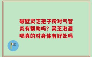 破壁灵芝孢子粉对气管炎有帮助吗？灵芝泡酒喝真的对身体有好处吗