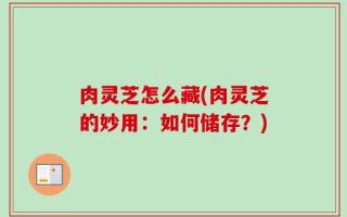 肉灵芝怎么藏(肉灵芝的妙用：如何储存？)