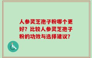 人参灵芝孢子粉哪个更好？比较人参灵芝孢子粉的功效与选择建议？