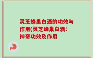 灵芝蜂巢白酒的功效与作用(灵芝蜂巢白酒：神奇功效及作用