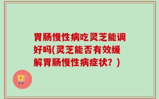 胃肠慢性病吃灵芝能调好吗(灵芝能否有效缓解胃肠慢性病症状？)