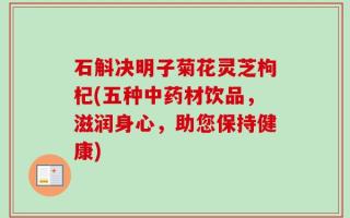 石斛决明子菊花灵芝枸杞(五种中药材饮品，滋润身心，助您保持健康)