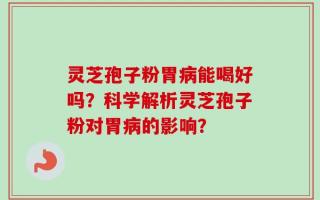 灵芝孢子粉胃病能喝好吗？科学解析灵芝孢子粉对胃病的影响？