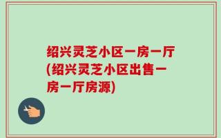 绍兴灵芝小区一房一厅(绍兴灵芝小区出售一房一厅房源)