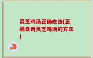 灵芝鸡汤正确吃法(正确食用灵芝鸡汤的方法)