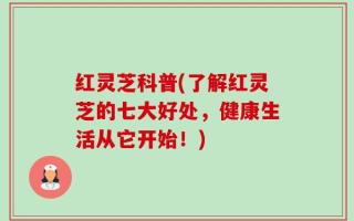 红灵芝科普(了解红灵芝的七大好处，健康生活从它开始！)