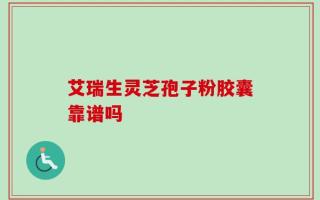 艾瑞生灵芝孢子粉胶囊靠谱吗