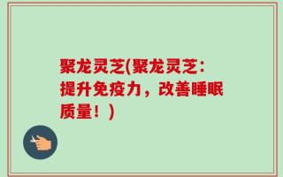 聚龙灵芝(聚龙灵芝：提升免疫力，改善睡眠质量！)