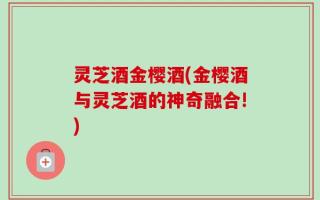 灵芝酒金樱酒(金樱酒与灵芝酒的神奇融合!)