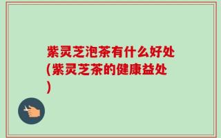 紫灵芝泡茶有什么好处(紫灵芝茶的健康益处)