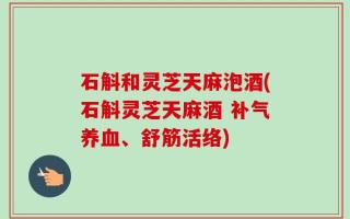石斛和灵芝天麻泡酒(石斛灵芝天麻酒 补气养血、舒筋活络)