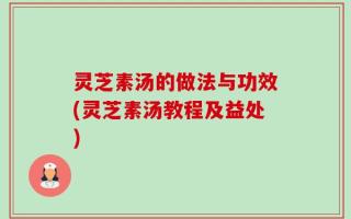 灵芝素汤的做法与功效(灵芝素汤教程及益处)