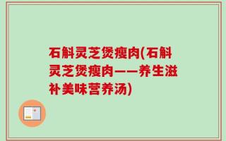 石斛灵芝煲瘦肉(石斛灵芝煲瘦肉——养生滋补美味营养汤)