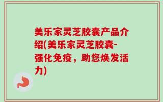 美乐家灵芝胶囊产品介绍(美乐家灵芝胶囊-强化免疫，助您焕发活力)