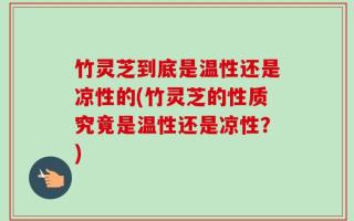 竹灵芝到底是温性还是凉性的(竹灵芝的性质究竟是温性还是凉性？)