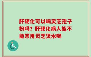 肝硬化可以喝灵芝孢子粉吗？肝硬化病人能不能常用灵芝煲水喝