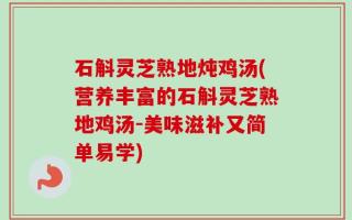 石斛灵芝熟地炖鸡汤(营养丰富的石斛灵芝熟地鸡汤-美味滋补又简单易学)