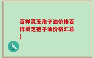 百样灵芝孢子油价格百样灵芝孢子油价格汇总)